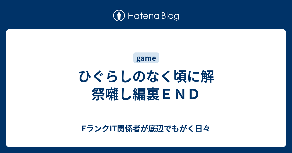 ひぐらしのなく頃に解 祭囃し編裏ｅｎｄ Fランクit関係者が底辺でもがく日々