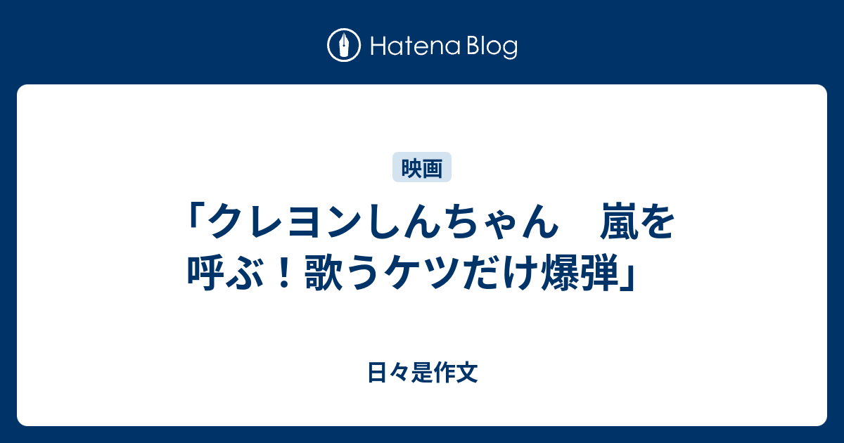 クレヨンしんちゃん 嵐を呼ぶ 歌うケツだけ爆弾 日々是作文