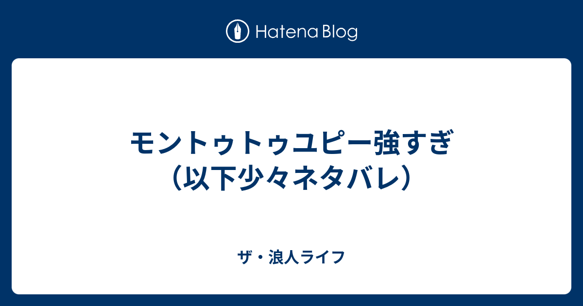 モントゥトゥユピー強すぎ 以下少々ネタバレ ザ 浪人ライフ