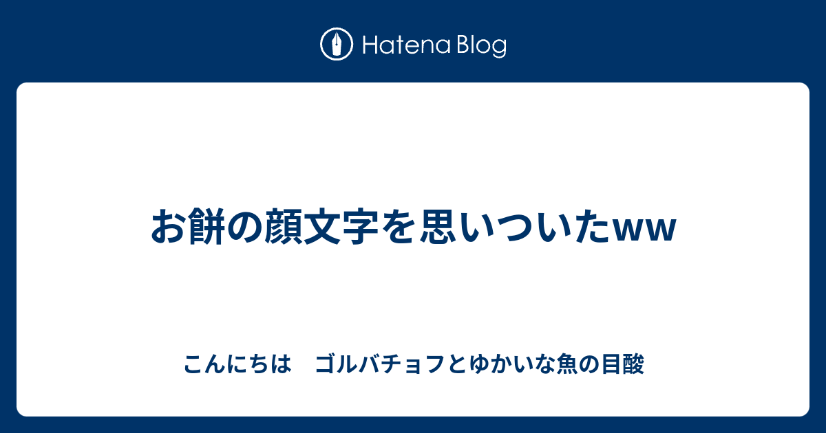 お餅の顔文字を思いついたww こんにちは ゴルバチョフとゆかいな魚の目酸