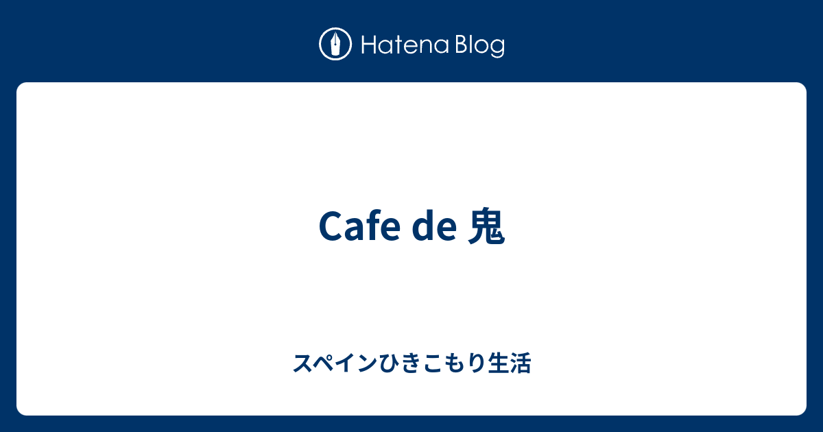 Cafe De 鬼 スペインひきこもり生活