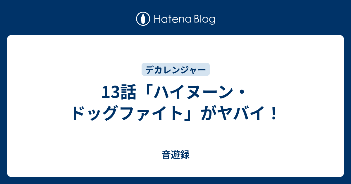 13話 ハイヌーン ドッグファイト がヤバイ 音遊録