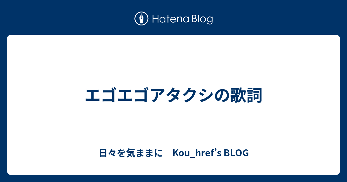 エゴエゴアタクシの歌詞 日々を気ままに Kou Href S Blog