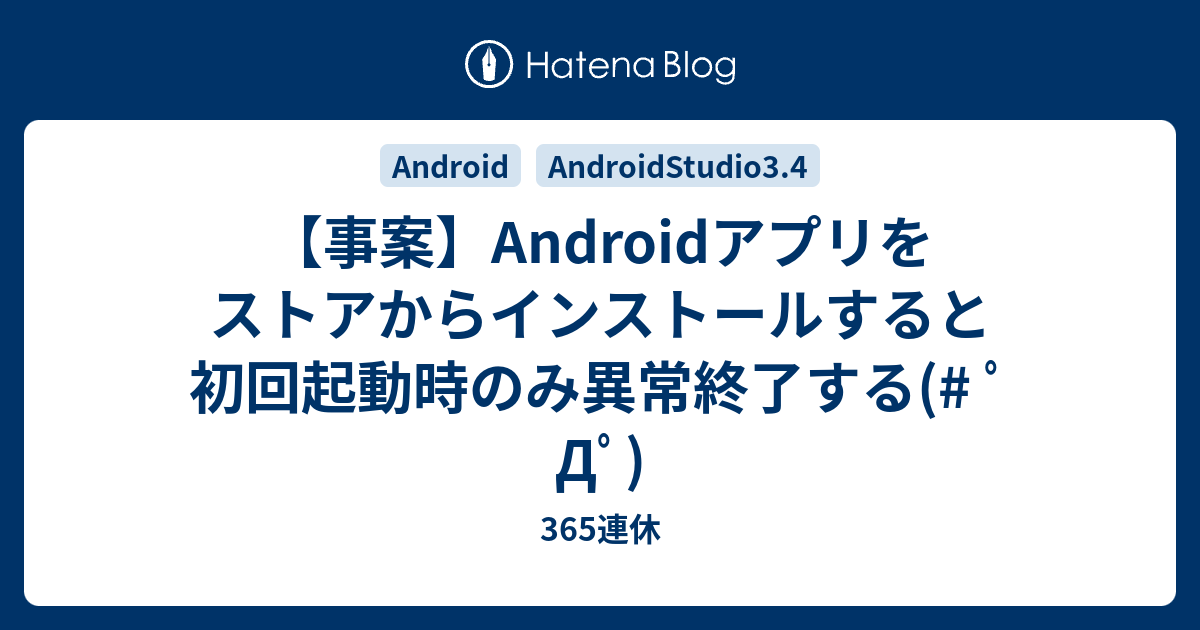 【事案】Androidアプリをストアからインストールすると初回起動時のみ異常終了する( ﾟДﾟ) 365連休