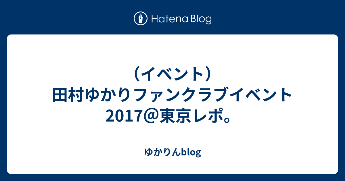 イベント）田村ゆかりファンクラブイベント2017＠東京レポ。 - ゆかりんblog