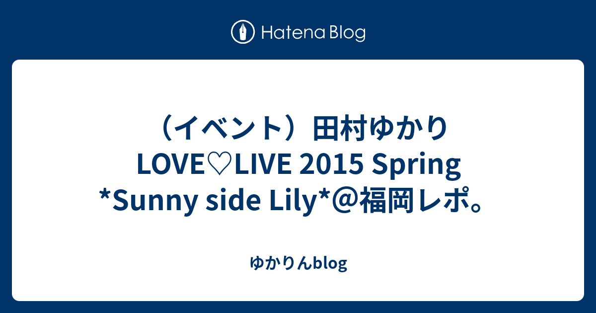 イベント 田村ゆかり Love Live 15 Spring Sunny Side Lily 福岡レポ ゆかりんblog