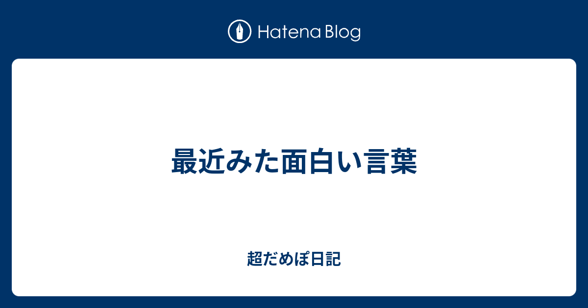 最近みた面白い言葉 超だめぽ日記