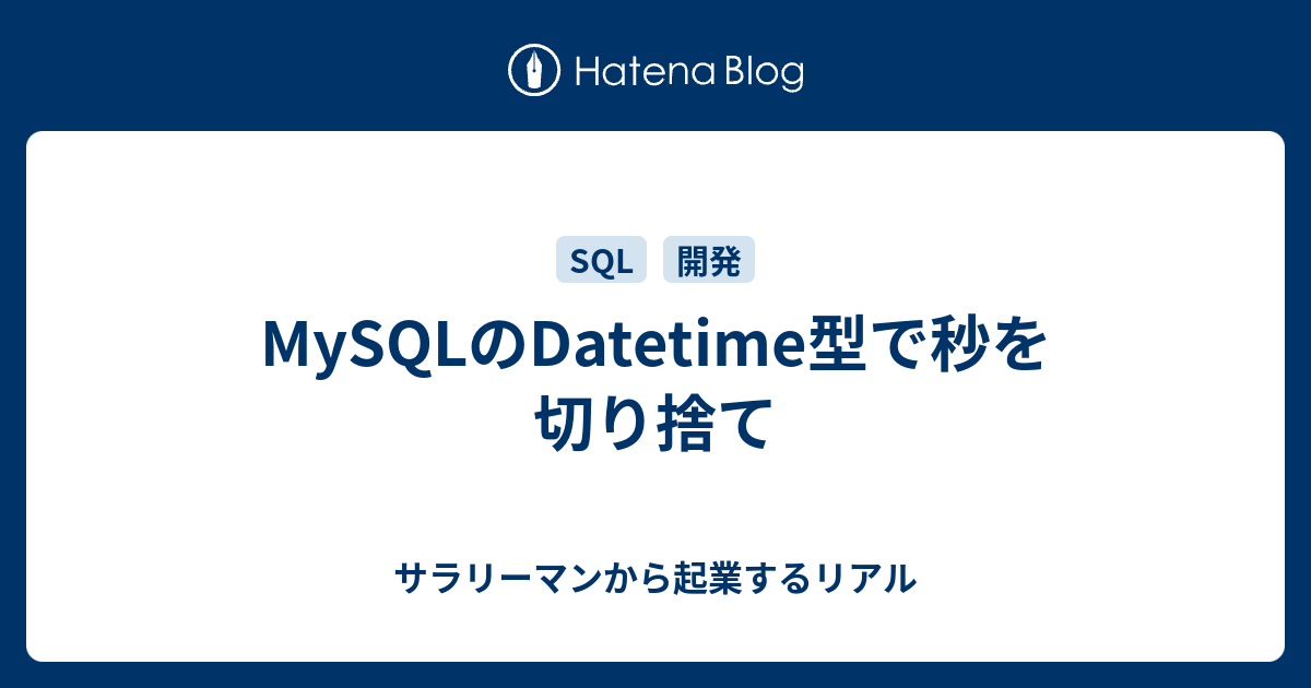 Mysqlのdatetime型で秒を切り捨て サラリーマンから起業するリアル
