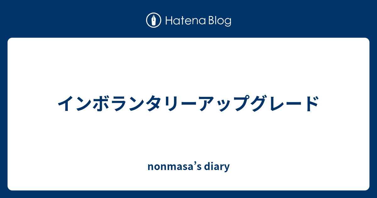 インボランタリーアップグレード nonmasa’s diary