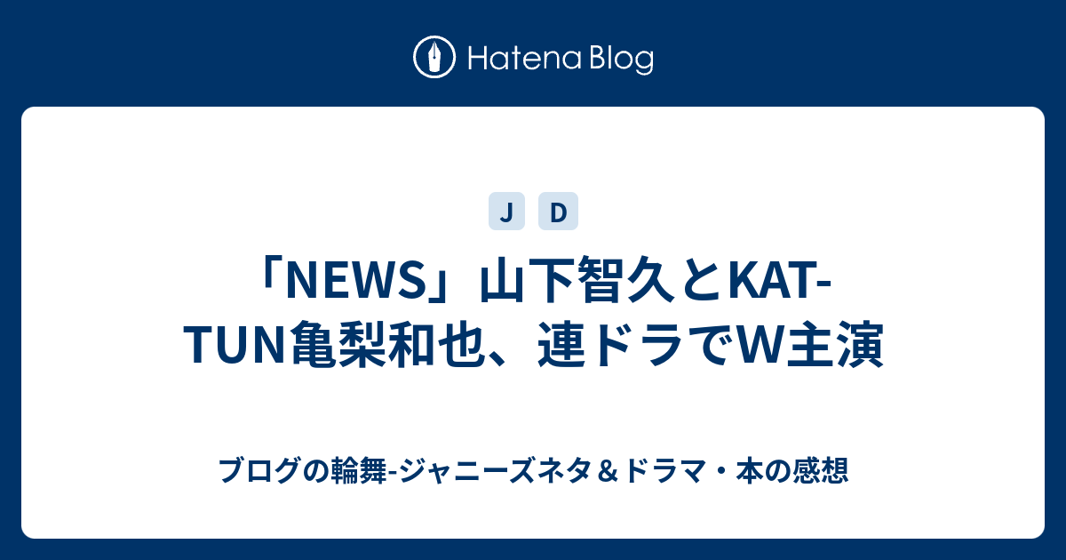 News 山下智久とkat Tun亀梨和也 連ドラでｗ主演 ブログの輪舞 ジャニーズネタ ドラマ 本の感想