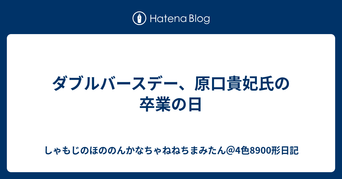 ダブルバースデー 原口貴妃氏の卒業の日 しゃもじのほののんかなちゃねねちまみたん 4色00形日記