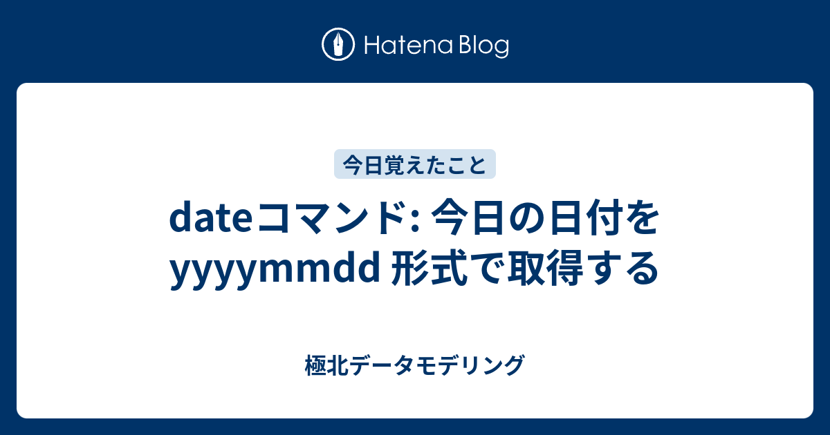 Dateコマンド 今日の日付を Yyyymmdd 形式で取得する 極北データモデリング