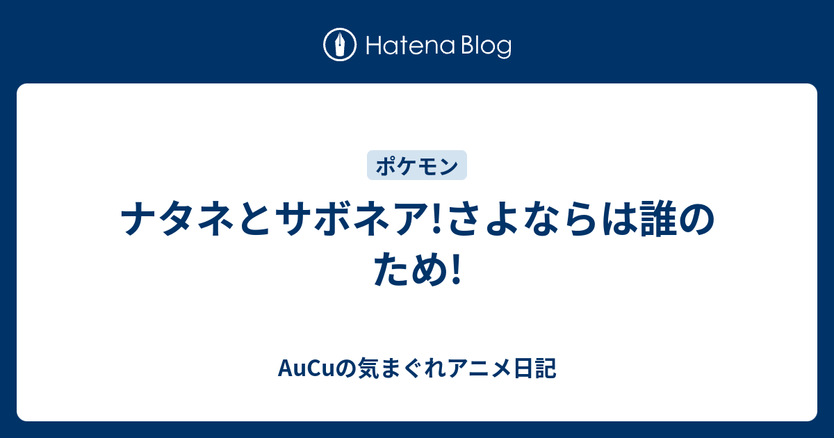 ナタネとサボネア さよならは誰のため Aucuの気まぐれアニメ日記