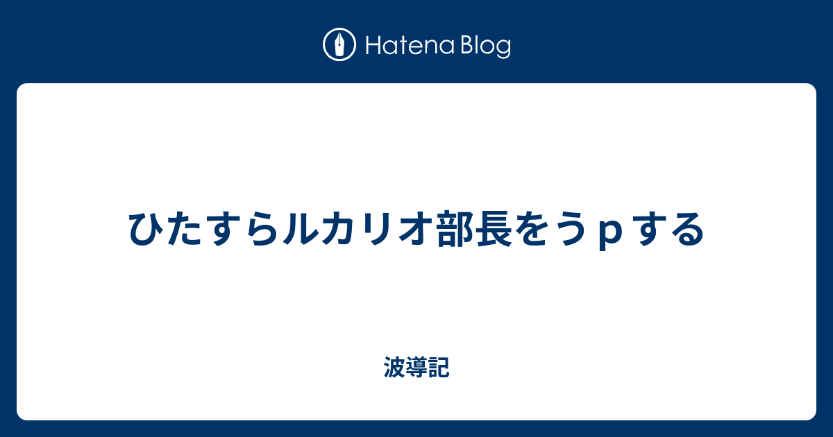 ひたすらルカリオ部長をうｐする 波導記