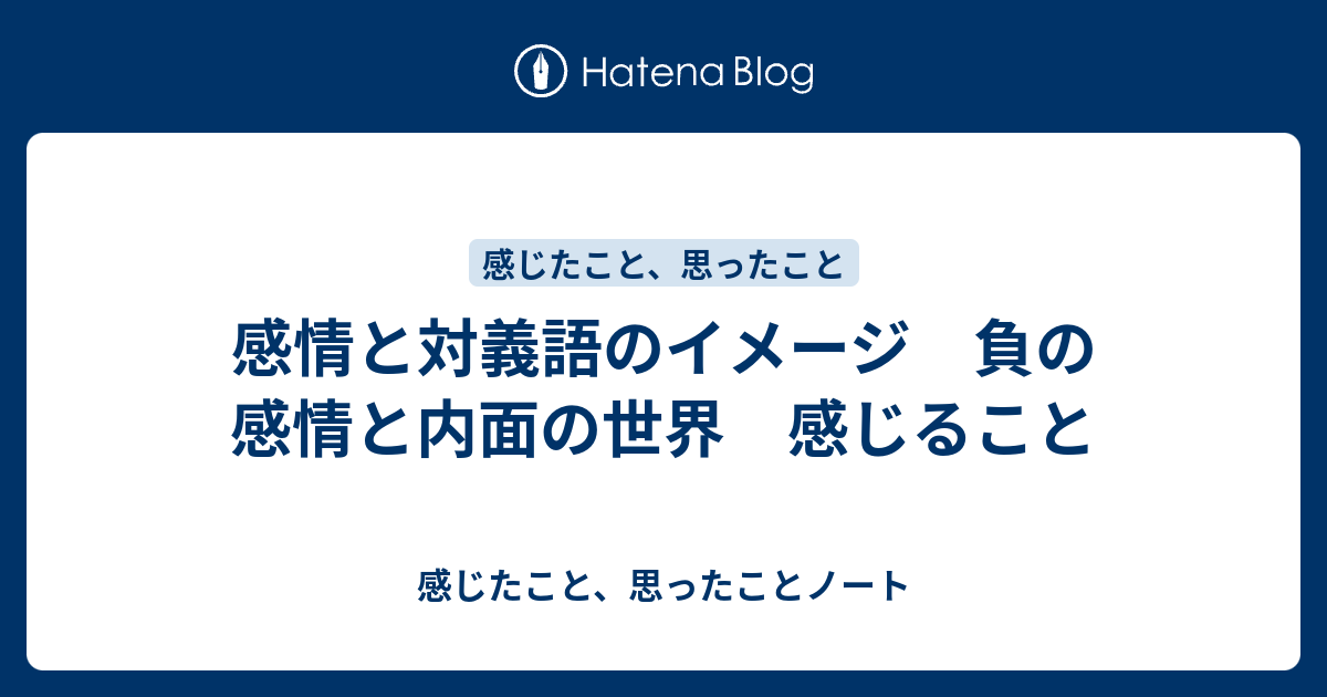 感情と対義語のイメージ 負の感情と内面の世界 感じること 感じたこと 思ったことノート