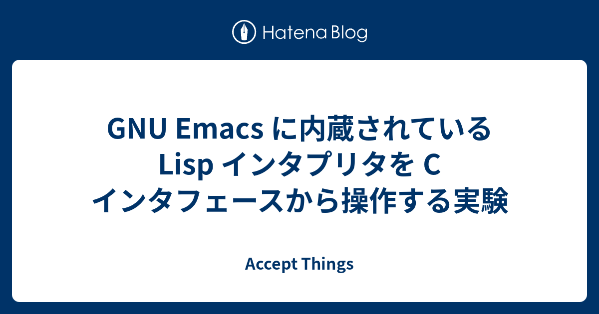 Gnu Emacs に内蔵されている Lisp インタプリタを C インタフェースから操作する実験 Accept Things
