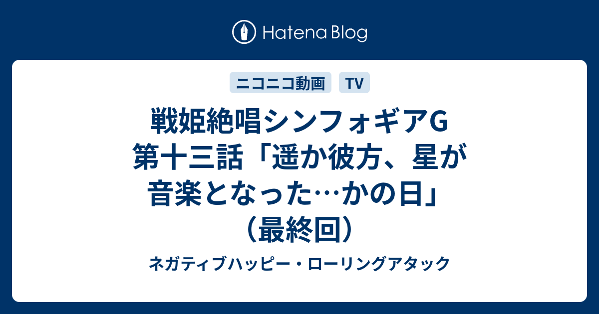 戦姫絶唱シンフォギアg 第十三話 遥か彼方 星が音楽となった かの日 最終回 ネガティブハッピー ローリングアタック