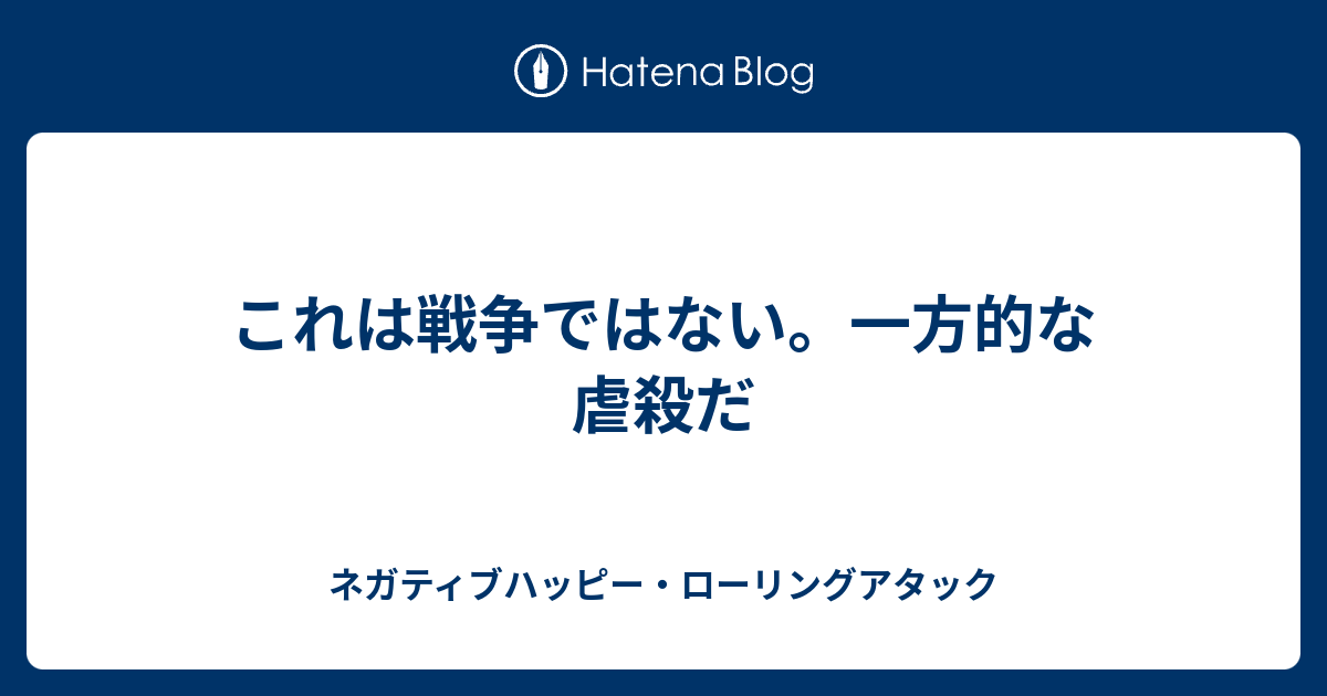 これは戦争ではない 一方的な虐殺だ ネガティブハッピー