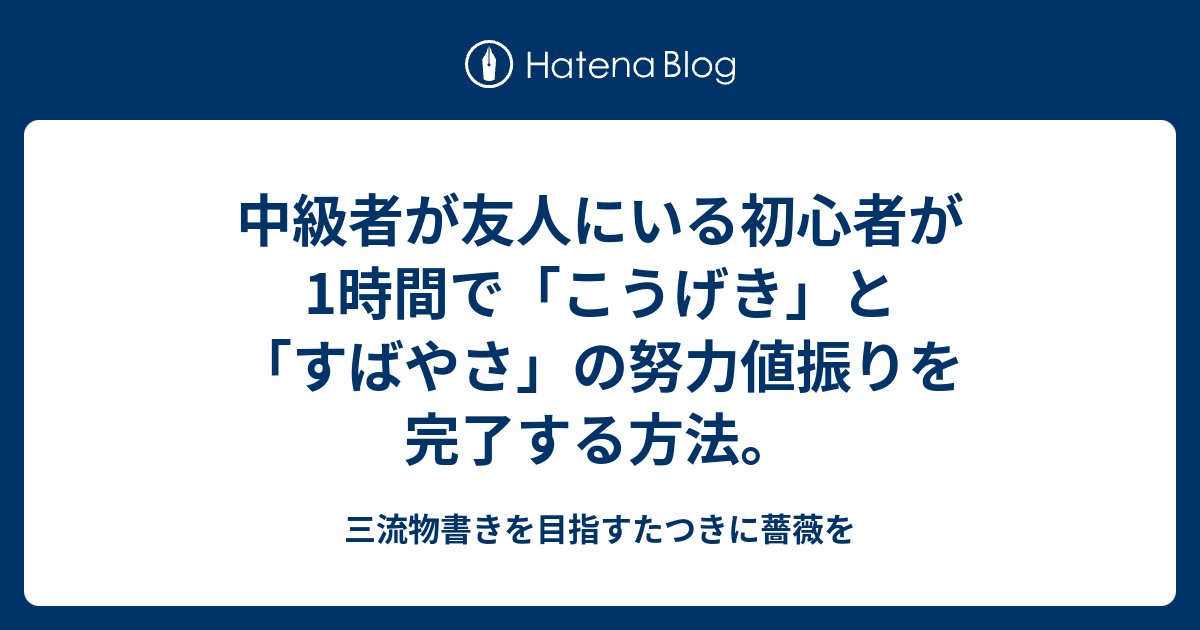 中級者が友人にいる初心者が1時間で こうげき と すばやさ の努力値振りを完了する方法 三流物書きを目指すたつきに薔薇を