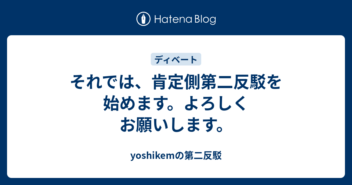 それでは 肯定側第二反駁を始めます よろしくお願いします Yoshikemの第二反駁