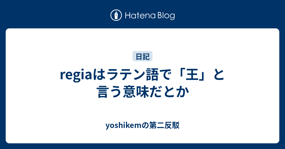 Regiaはラテン語で 王 と言う意味だとか Yoshikemの第二反駁