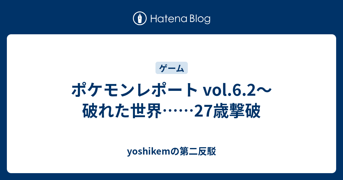 ポケモンレポート Vol 6 2 破れた世界 27歳撃破 Yoshikemの第二反駁