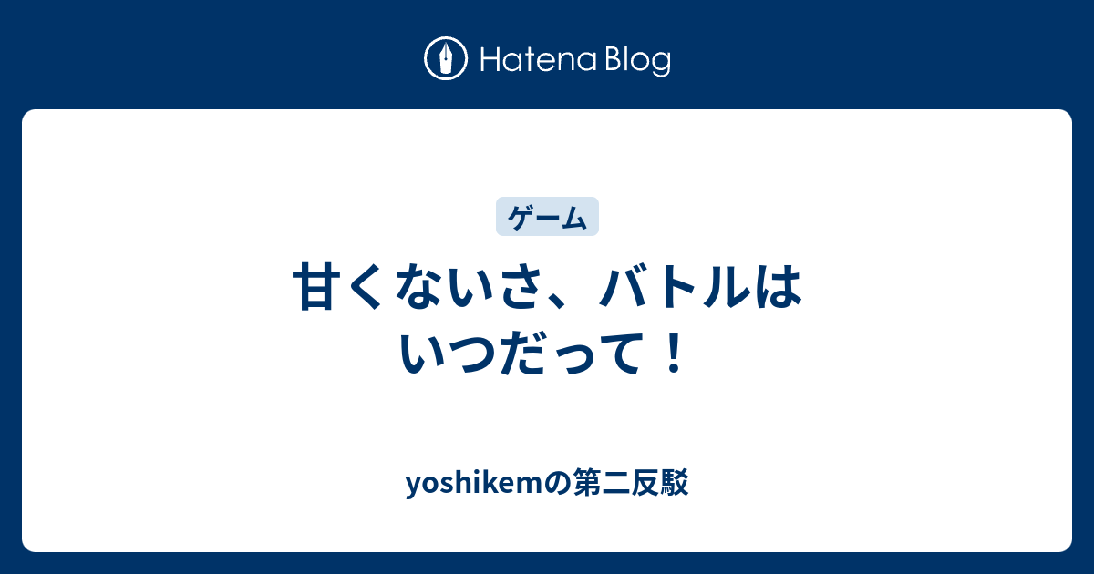 甘くないさ バトルはいつだって Yoshikemの第二反駁