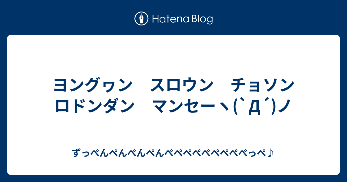 ヨングヮン スロウン チョソン ロドンダン マンセーヽ D ノ ずっぺんぺんぺんぺんぺぺぺぺぺぺぺぺぺっぺ
