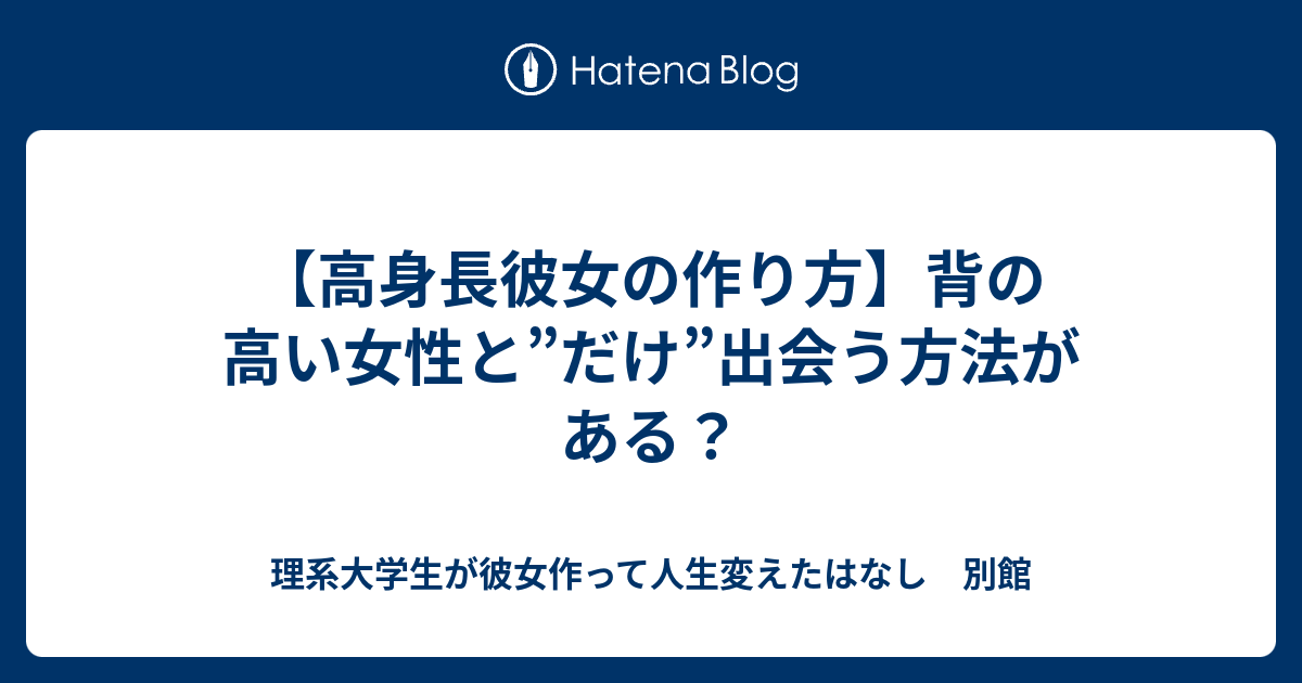 高身長彼女の作り方 背の高い女性と だけ 出会う方法がある 理系大学生が彼女作って人生変えたはなし 別館