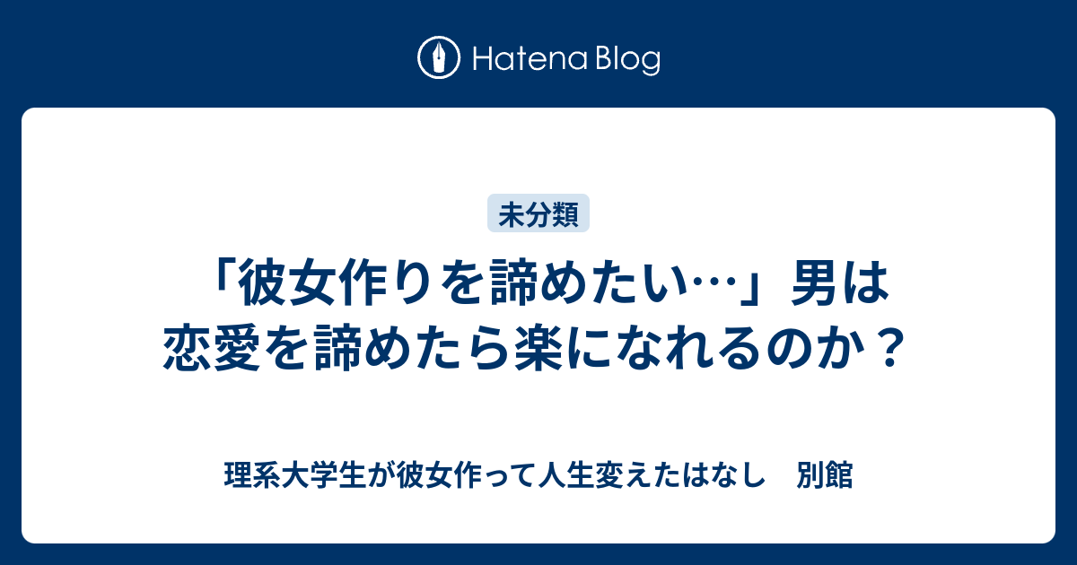 彼女作りを諦めたい 男は恋愛を諦めたら楽になれるのか 理系大学生が彼女作って人生変えたはなし 別館