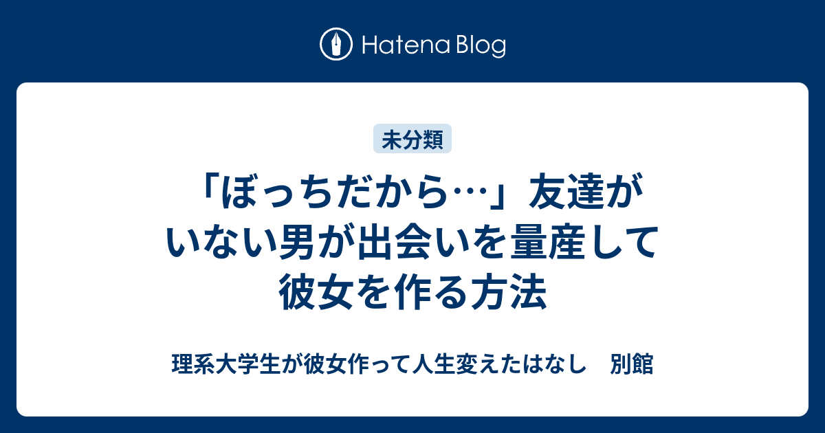 ぼっちだから 友達がいない男が出会いを量産して彼女を作る方法 理系大学生が彼女作って人生変えたはなし 別館