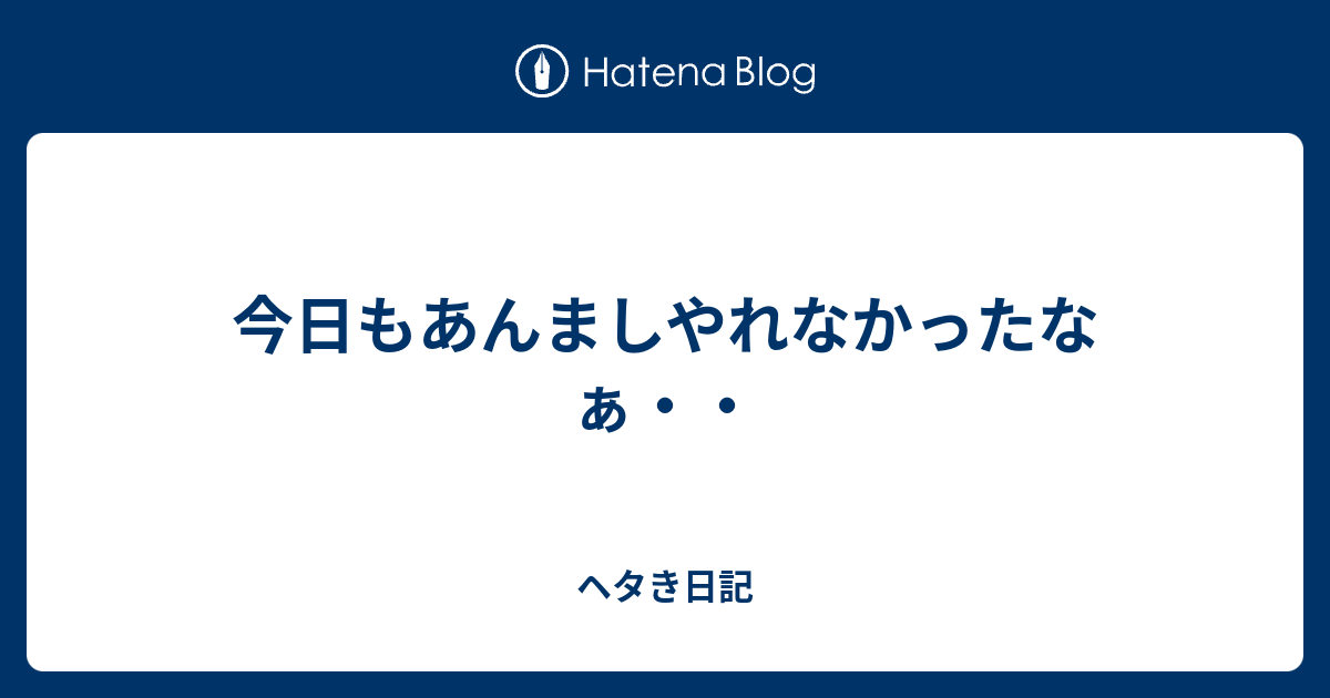 今日もあんましやれなかったなぁ・・ - ヘタき日記