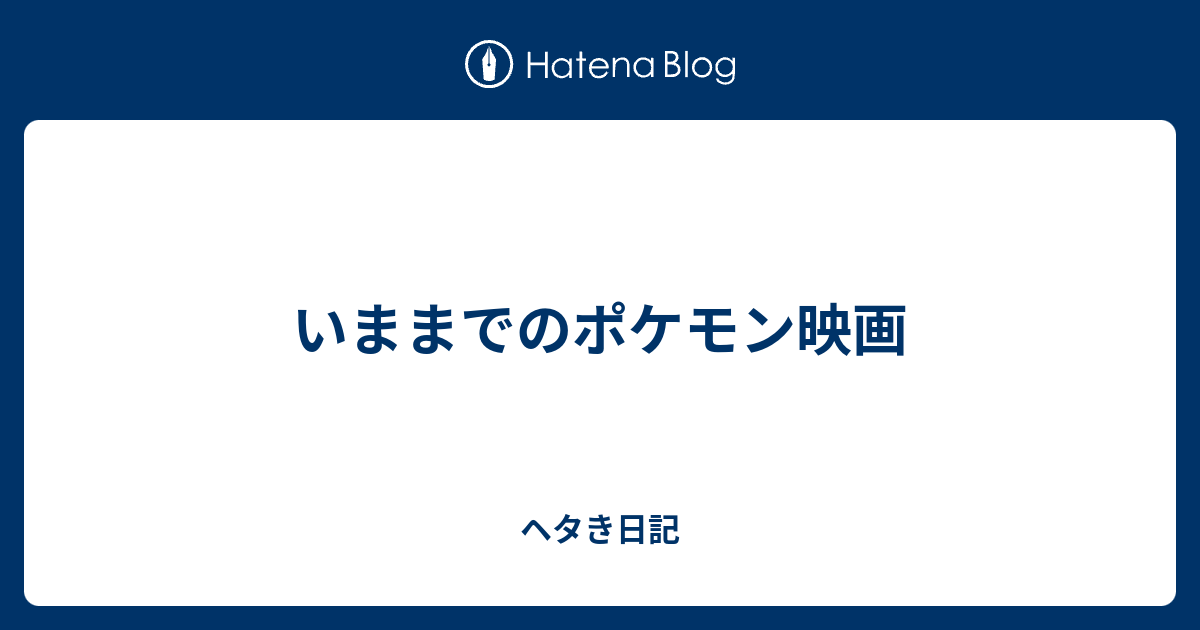 いままでのポケモン映画 ヘタき日記