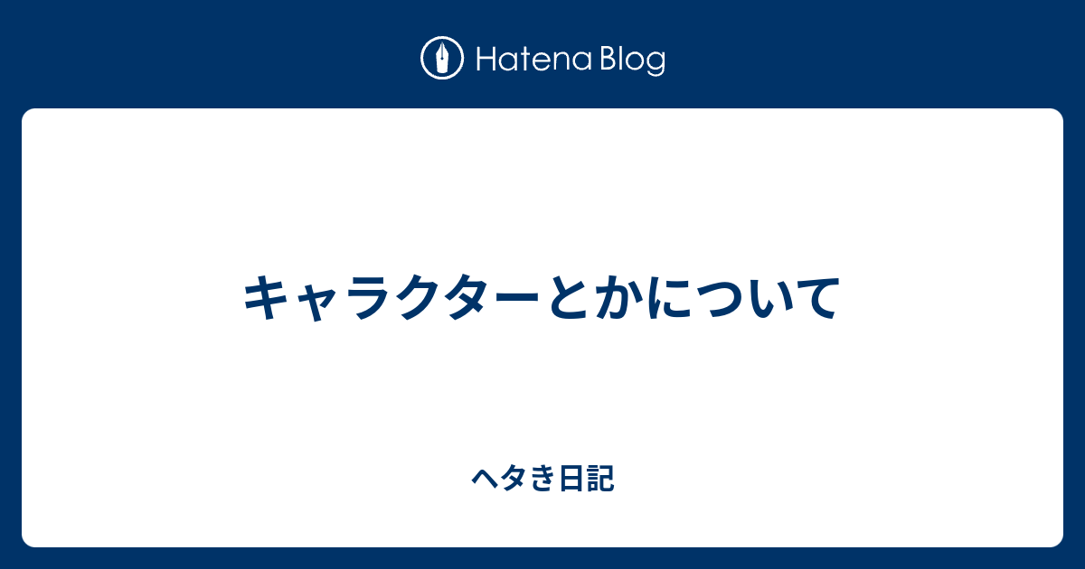 キャラクターとかについて ヘタき日記