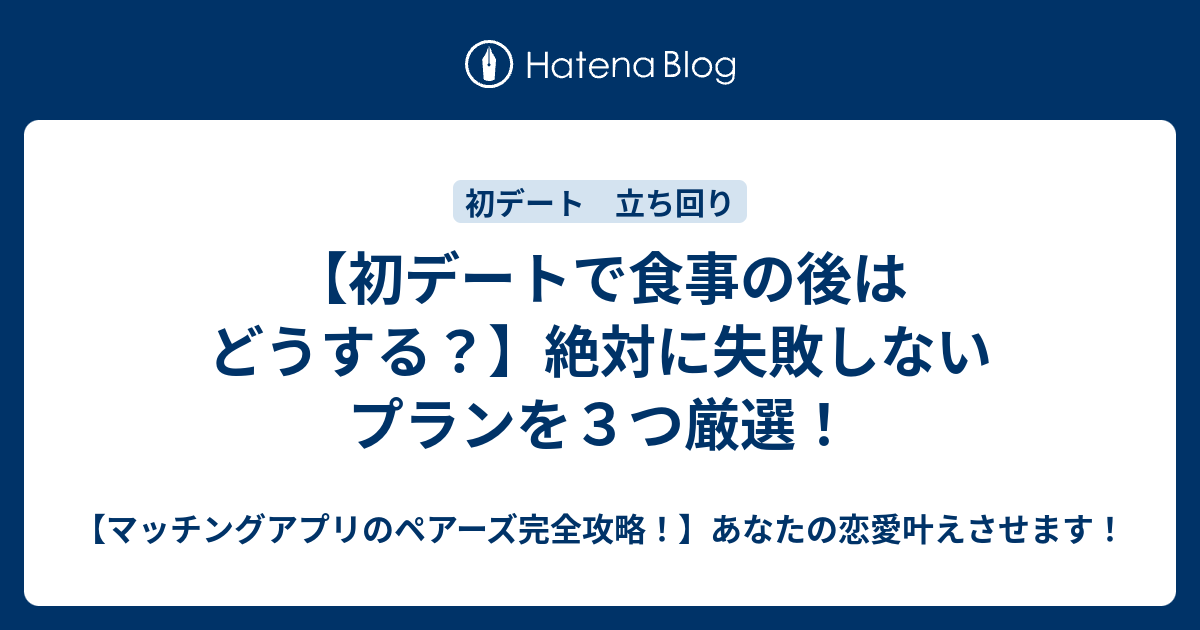 初デートで食事の後はどうする 絶対に失敗しないプランを３つ厳選 マッチングアプリのペアーズ完全攻略 あなたの恋愛叶えさせます