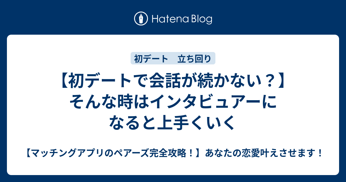 初デートで会話が続かない そんな時はインタビュアーになると上手くいく マッチングアプリのペアーズ完全攻略 あなたの恋愛叶えさせます