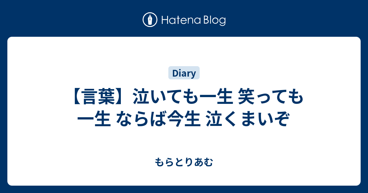 言葉 泣いても一生 笑っても一生 ならば今生 泣くまいぞ もらとりあむ