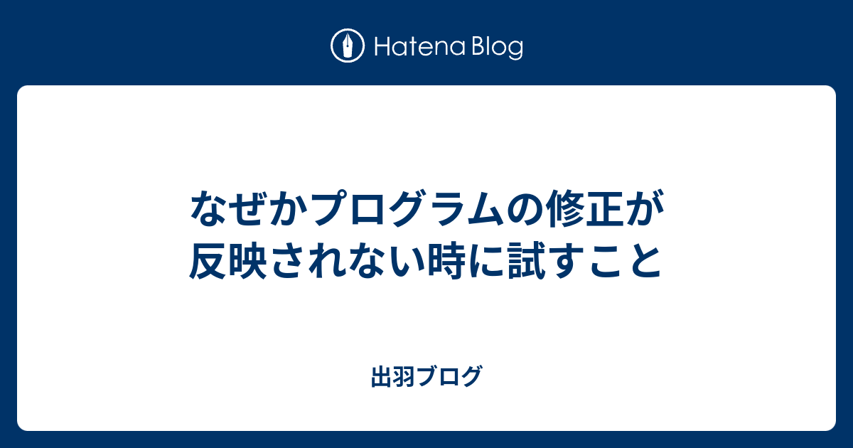 なぜかプログラムの修正が反映されない時に試すこと 出羽ブログ