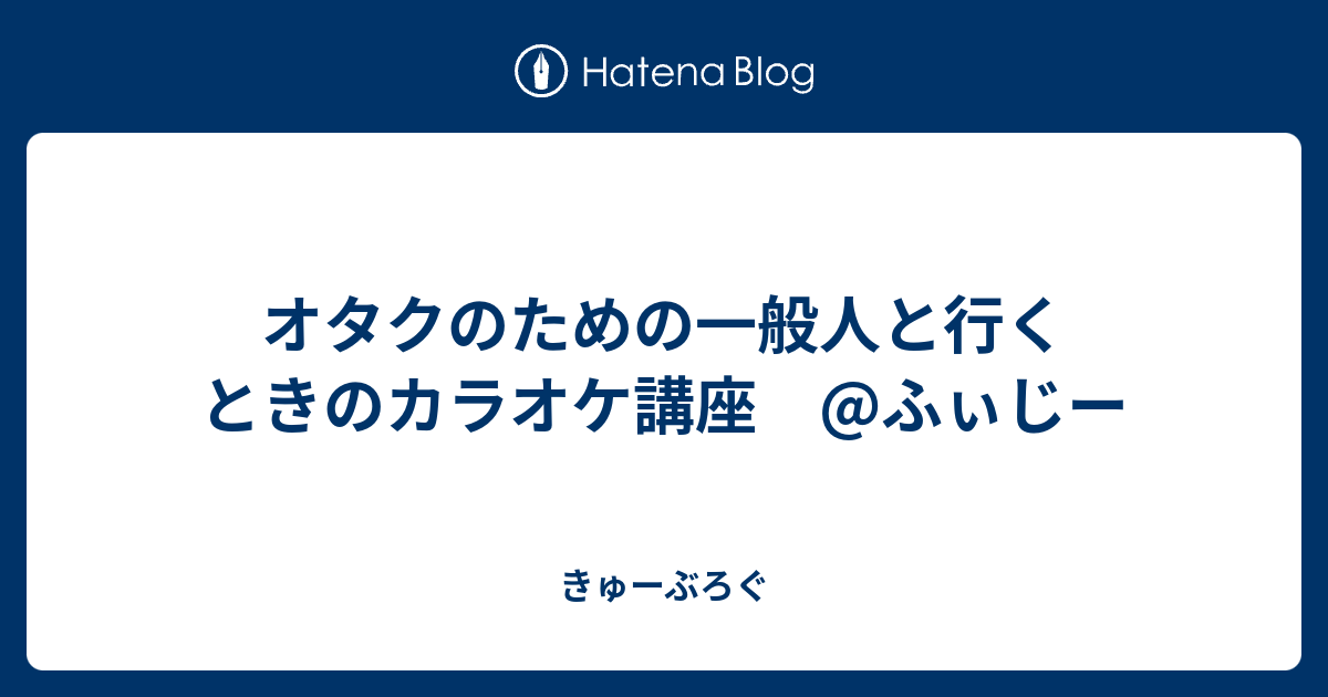 オタクのための一般人と行くときのカラオケ講座 ふぃじー きゅーぶろぐ