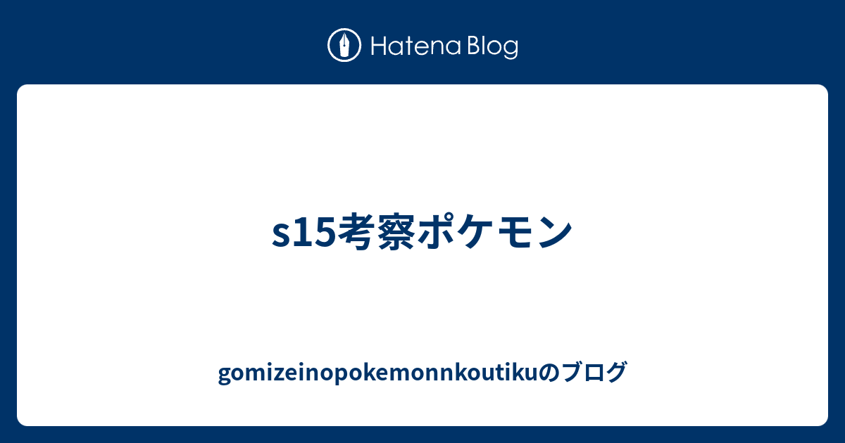 S15考察ポケモン Gomizeinopokemonnkoutikuのブログ