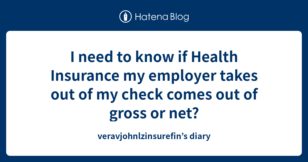 I need to know if Health Insurance my employer takes out of my check