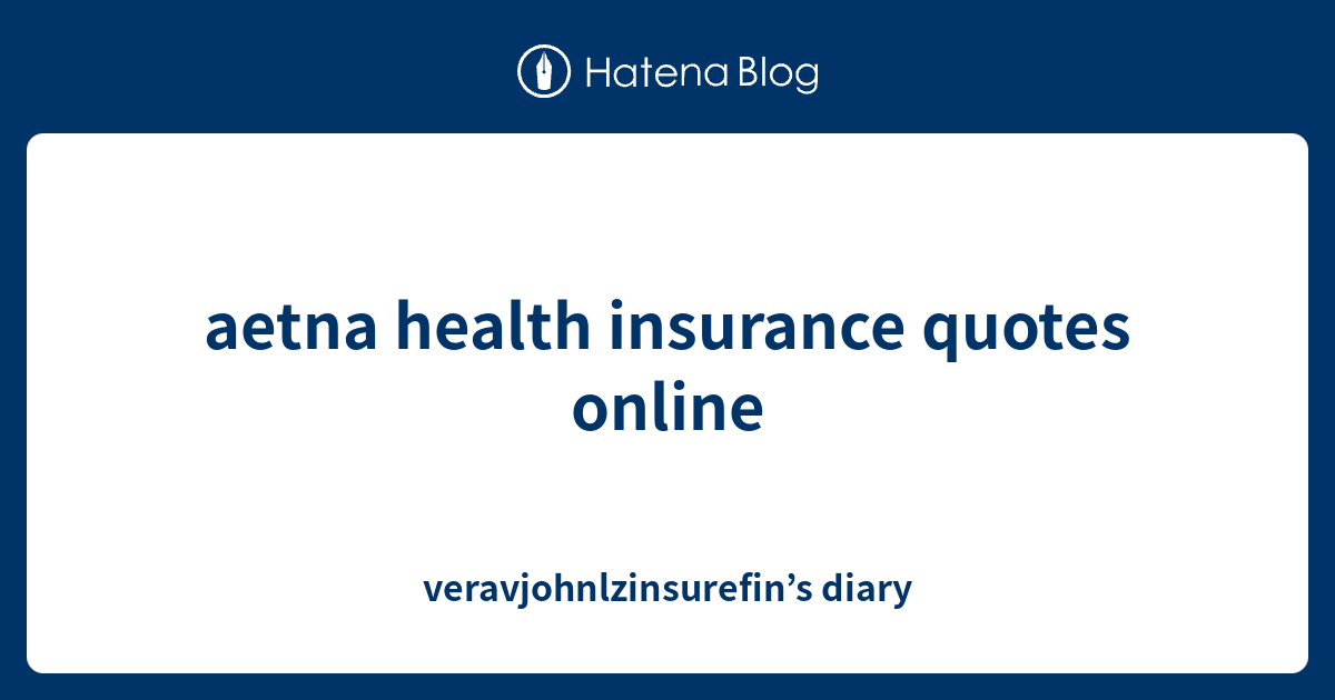 aetna health insurance quotes online - veravjohnlzinsurefin’s diary