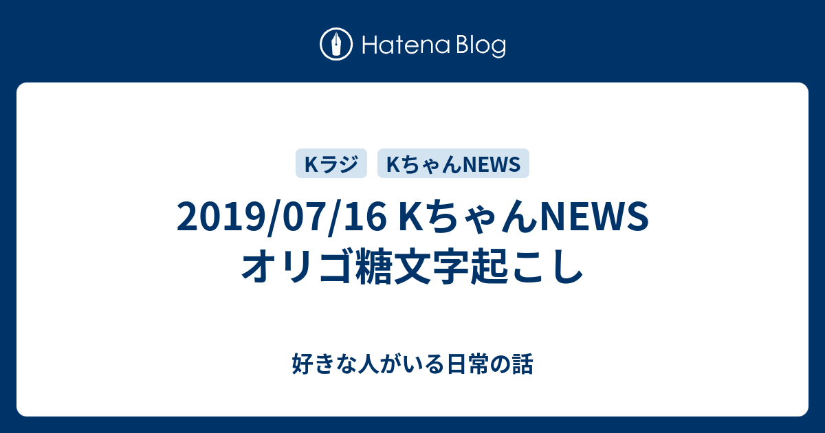 19 07 16 Kちゃんnews オリゴ糖文字起こし 好きな人がいる日常の話