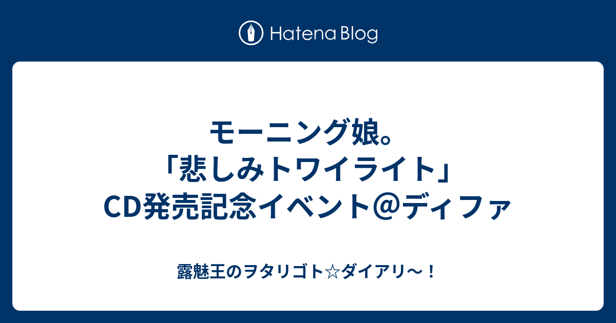 モーニング娘 悲しみトワイライト Cd発売記念イベント ディファ 露魅王のヲタリゴト ダイアリ