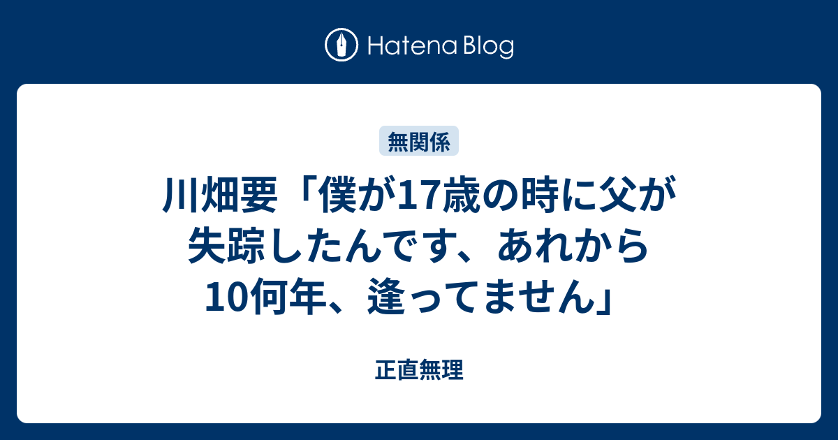 川畑要 僕が17歳の時に父が失踪したんです あれから10何年 逢ってません 正直無理