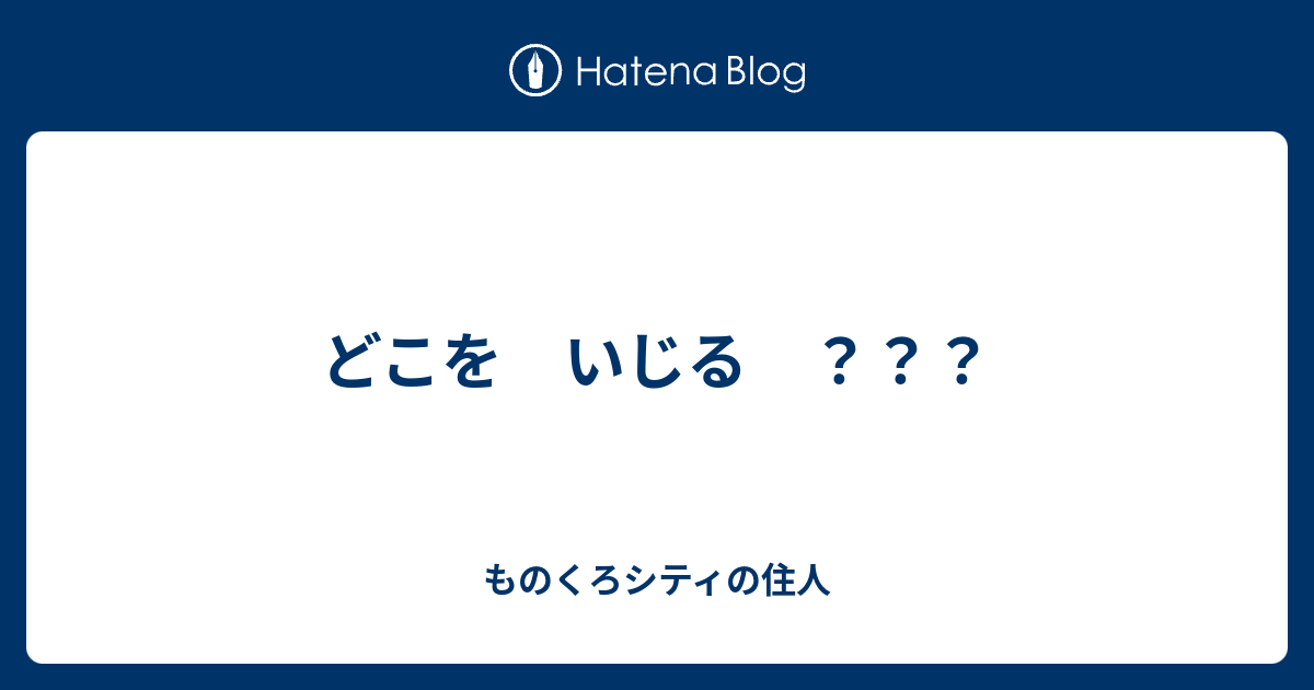 どこを いじる ？？？ - ものくろシティの住人