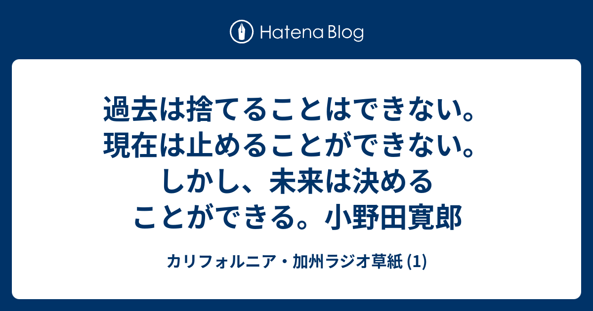 過去は捨てることはできない 現在は止めることができない しかし 未来は決めることができる 小野田寛郎 カリフォルニア 加州ラジオ草紙 1