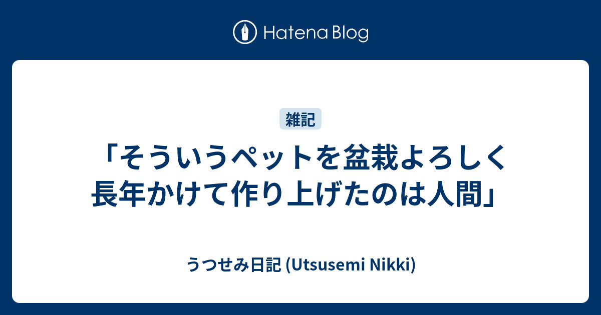 そういうペットを盆栽よろしく長年かけて作り上げたのは人間 うつせみ日記 Utsusemi Nikki