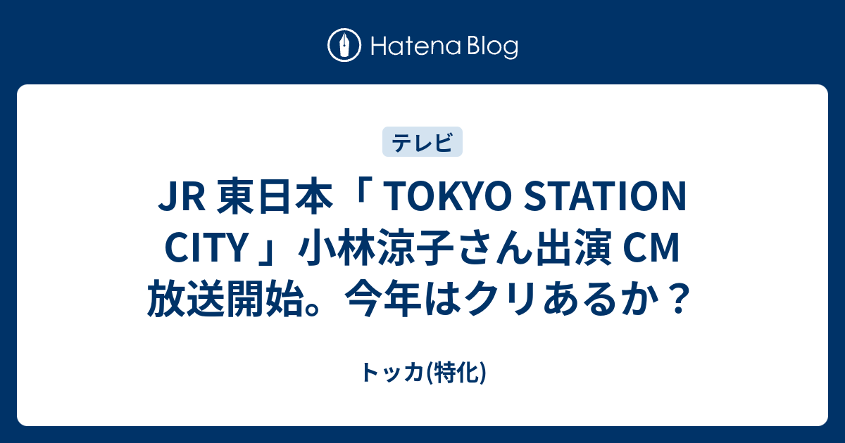 トッカ(特化)  JR 東日本「 TOKYO STATION CITY 」小林涼子さん出演 CM 放送開始。今年はクリあるか？