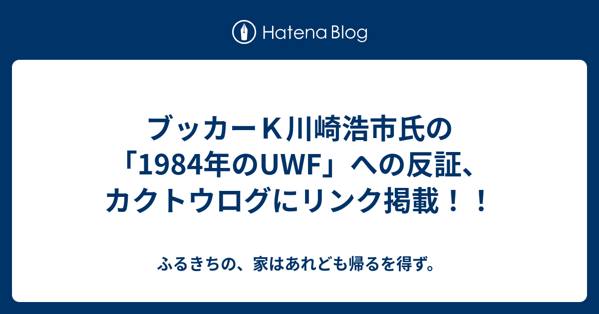 ふるきちの、家はあれども帰るを得ず。  ブッカーＫ川崎浩市氏の「1984年のUWF」への反証、カクトウログにリンク掲載！！